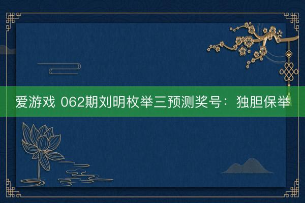 爱游戏 062期刘明枚举三预测奖号:独胆保举