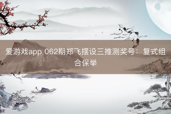 爱游戏app 062期郑飞摆设三推测奖号:复式组合保举