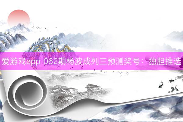 爱游戏app 062期杨波成列三预测奖号:独胆推选