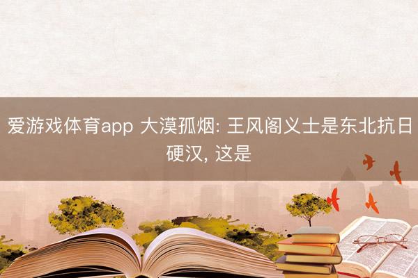 爱游戏体育app 大漠孤烟: 王风阁义士是东北抗日硬汉， 这是
