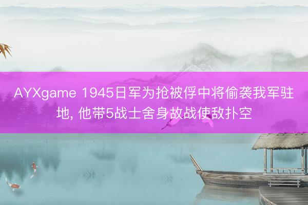 AYXgame 1945日军为抢被俘中将偷袭我军驻地， 他带5战士舍身故战使敌扑空