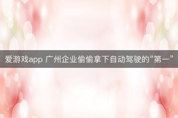 爱游戏app 广州企业偷偷拿下自动驾驶的“第一”