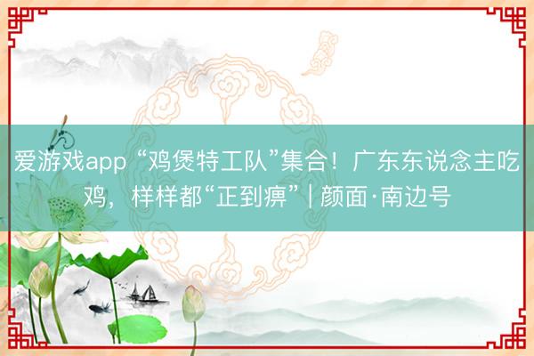 爱游戏app “鸡煲特工队”集合！广东东说念主吃鸡，样样都“正到痹” | 颜面·南边号