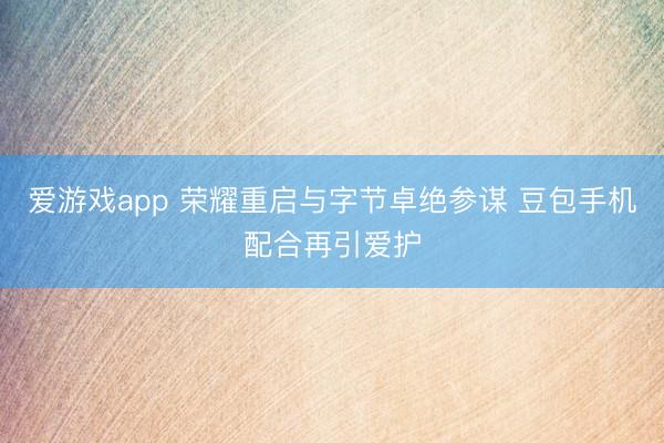 爱游戏app 荣耀重启与字节卓绝参谋 豆包手机配合再引爱护
