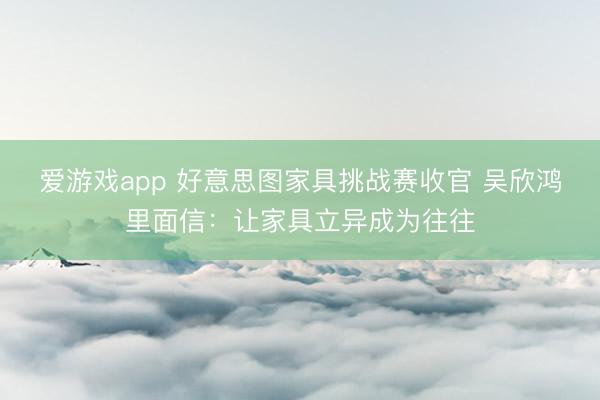爱游戏app 好意思图家具挑战赛收官 吴欣鸿里面信：让家具立异成为往往