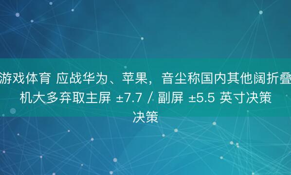 爱游戏体育 应战华为、苹果,音尘称国内其他阔折叠新机大多弃取主屏 ±7.7 / 副屏 ±5.5 英寸决策
