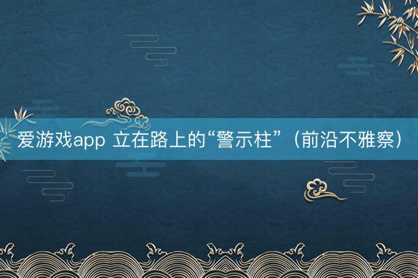 爱游戏app 立在路上的“警示柱”（前沿不雅察）