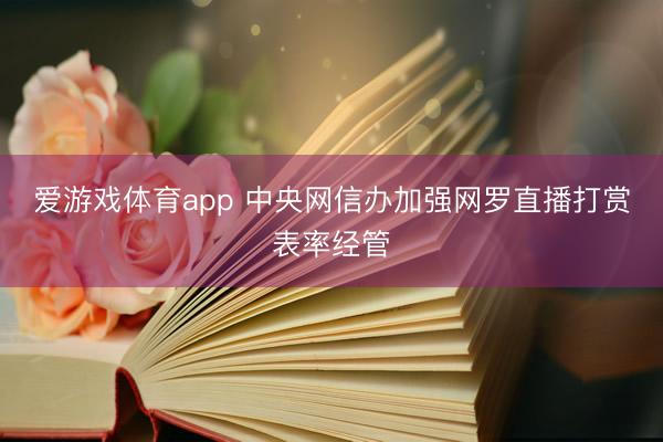 爱游戏体育app 中央网信办加强网罗直播打赏表率经管