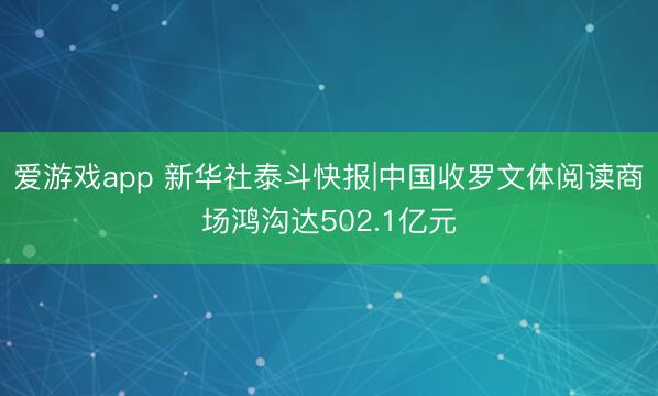 爱游戏app 新华社泰斗快报|中国收罗文体阅读商场鸿沟达502.1亿元