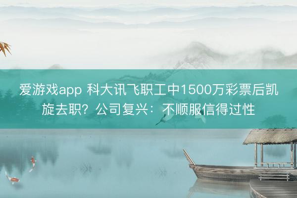 爱游戏app 科大讯飞职工中1500万彩票后凯旋去职?公司复兴:不顺服信得过性