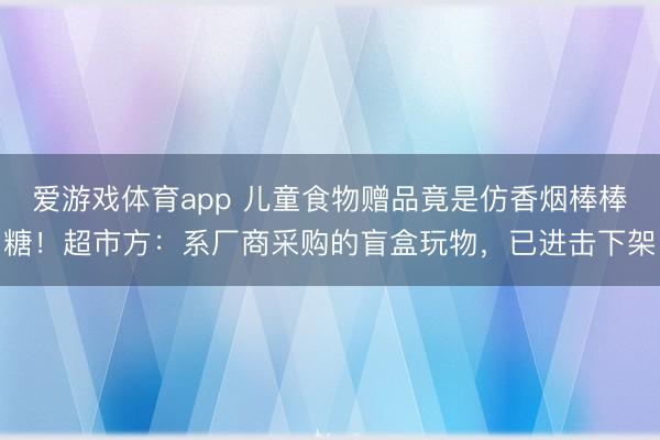 爱游戏体育app 儿童食物赠品竟是仿香烟棒棒糖！超市方：系厂商采购的盲盒玩物，已进击下架