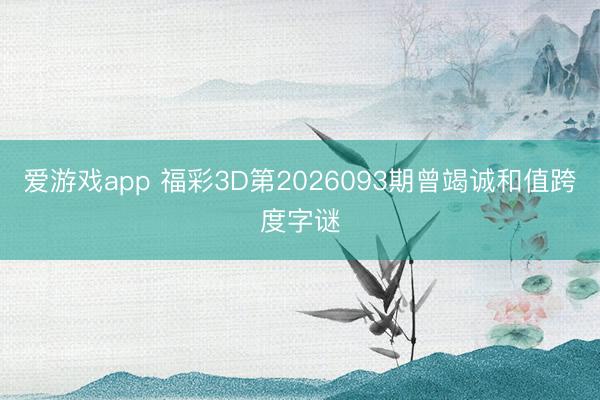 爱游戏app 福彩3D第2026093期曾竭诚和值跨度字谜