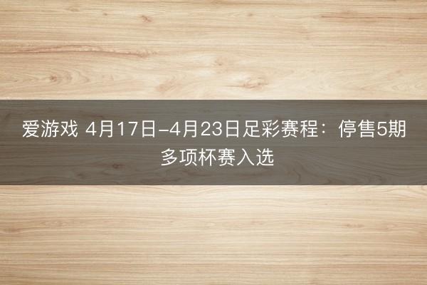 爱游戏 4月17日-4月23日足彩赛程:停售5期 多项杯赛入选