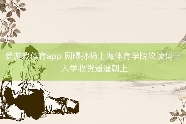 爱游戏体育app 网曝孙杨上海体育学院攻读博士 入学收货遥遥朝上