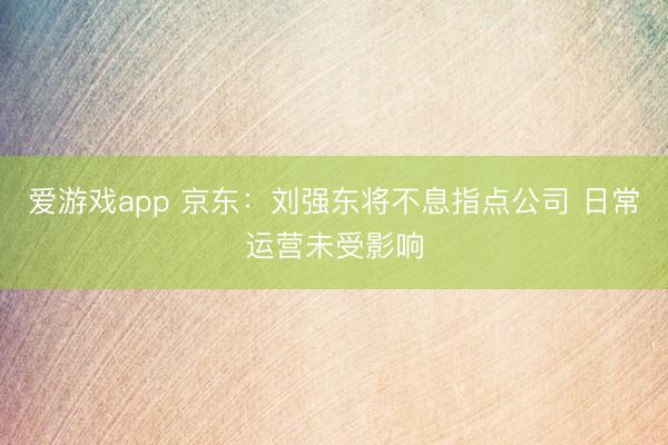 爱游戏app 京东：刘强东将不息指点公司 日常运营未受影响