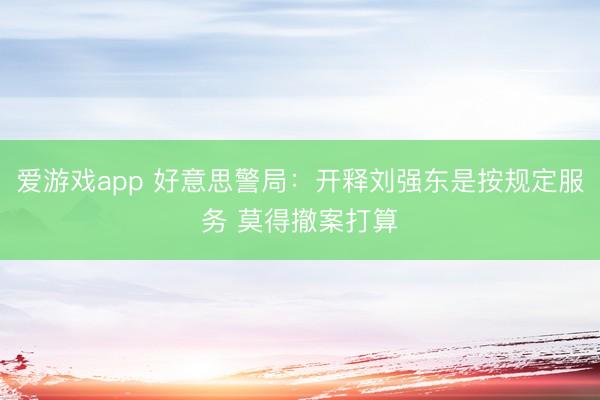 爱游戏app 好意思警局：开释刘强东是按规定服务 莫得撤案打算
