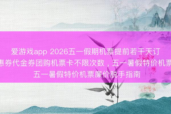 爱游戏app 2026五一假期机票提前若干天订低廉? 机票优惠券代金券团购机票卡不限次数 ， 五一暑假特价机票廉价脱手指南