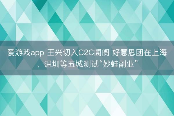 爱游戏app 王兴切入C2C阛阓 好意思团在上海、深圳等五城测试“妙蛙副业”