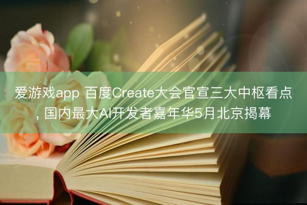 爱游戏app 百度Create大会官宣三大中枢看点， 国内最大AI开发者嘉年华5月北京揭幕
