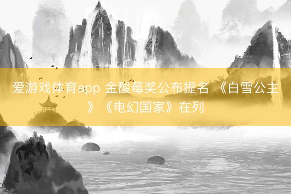 爱游戏体育app 金酸莓奖公布提名 《白雪公主》《电幻国家》在列