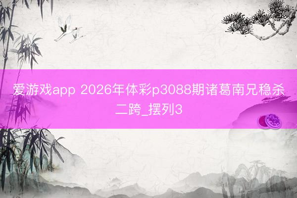 爱游戏app 2026年体彩p3088期诸葛南兄稳杀二跨_摆列3