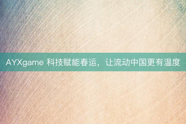 AYXgame 科技赋能春运,让流动中国更有温度