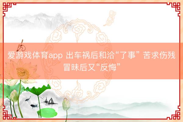 爱游戏体育app 出车祸后和洽“了事” 苦求伤残冒昧后又“反悔”
