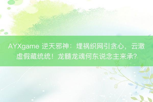 AYXgame 逆天邪神：埋祸织网引贪心，云澈虚假藏统统！龙髓龙魂何东说念主来承？
