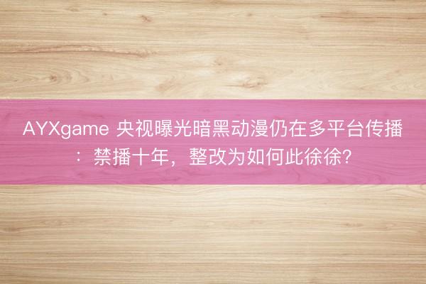 AYXgame 央视曝光暗黑动漫仍在多平台传播：禁播十年，整改为如何此徐徐？