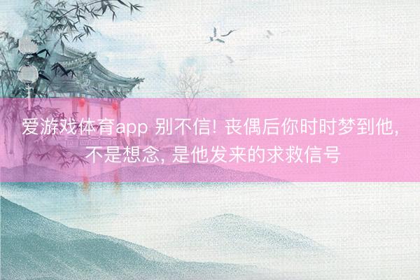 爱游戏体育app 别不信! 丧偶后你时时梦到他， 不是想念， 是他发来的求救信号