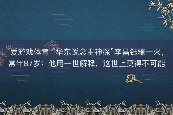 爱游戏体育 “华东说念主神探”李昌钰骤一火，常年87岁：他用一世解释，这世上莫得不可能