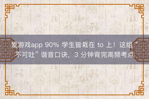 爱游戏app 90% 学生皆栽在 to 上！这组 “不可吐” 谐音口诀，3 分钟背完高频考点