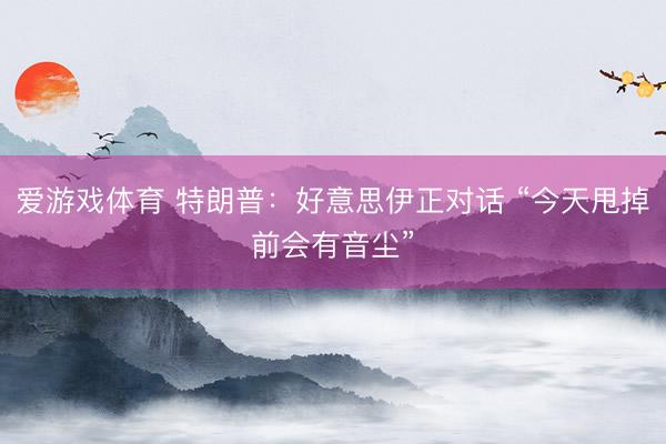 爱游戏体育 特朗普：好意思伊正对话 “今天甩掉前会有音尘”