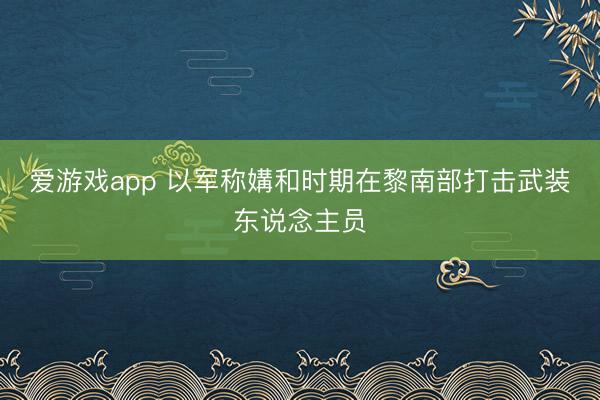 爱游戏app 以军称媾和时期在黎南部打击武装东说念主员