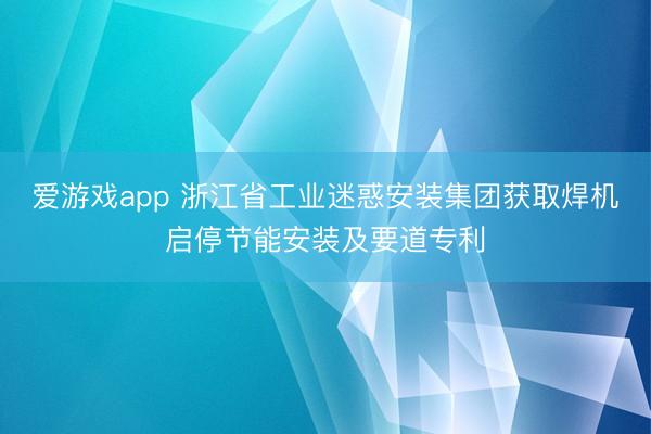 爱游戏app 浙江省工业迷惑安装集团获取焊机启停节能安装及要道专利