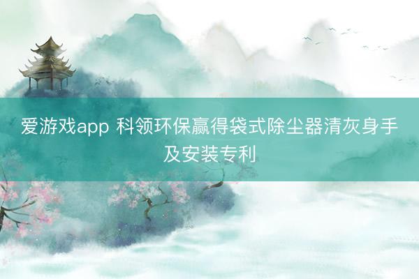 爱游戏app 科领环保赢得袋式除尘器清灰身手及安装专利
