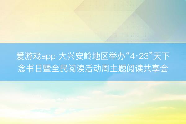 爱游戏app 大兴安岭地区举办“4·23”天下念书日暨全民阅读活动周主题阅读共享会