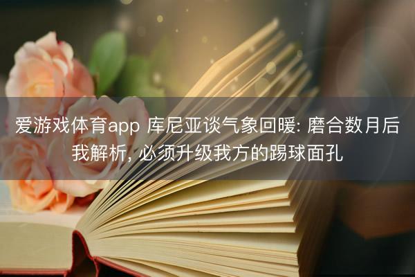 爱游戏体育app 库尼亚谈气象回暖: 磨合数月后我解析， 必须升级我方的踢球面孔