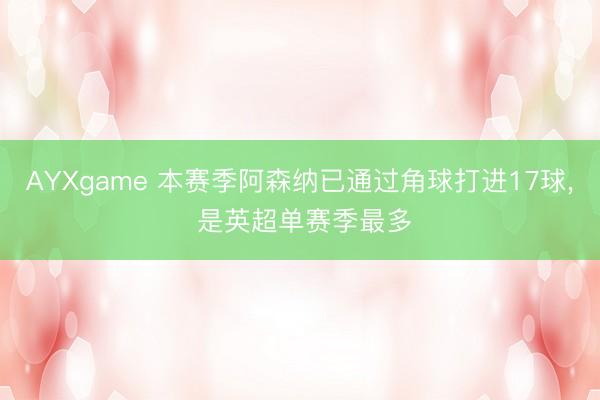 AYXgame 本赛季阿森纳已通过角球打进17球， 是英超单赛季最多