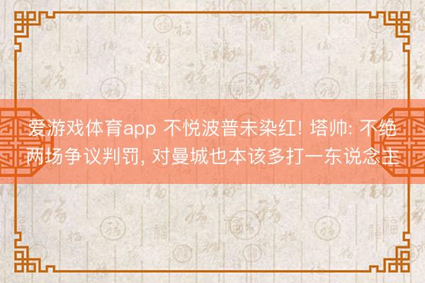 爱游戏体育app 不悦波普未染红! 塔帅: 不绝两场争议判罚， 对曼城也本该多打一东说念主