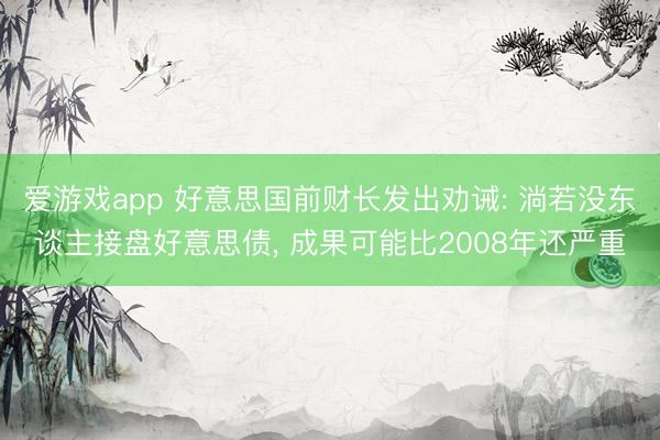 爱游戏app 好意思国前财长发出劝诫: 淌若没东谈主接盘好意思债， 成果可能比2008年还严重