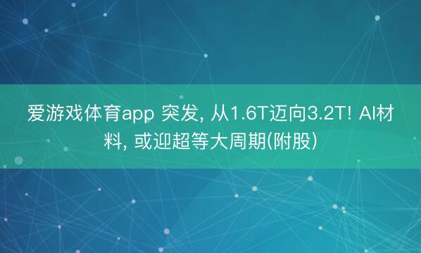 爱游戏体育app 突发， 从1.6T迈向3.2T! AI材料， 或迎超等大周期(附股)