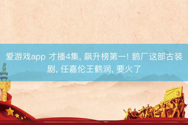爱游戏app 才播4集， 飙升榜第一! 鹅厂这部古装剧， 任嘉伦王鹤润， 要火了