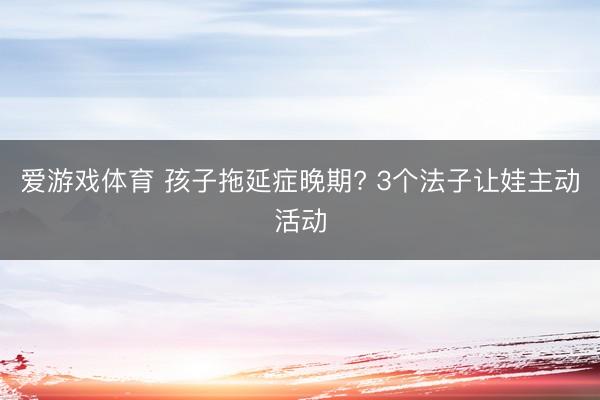 爱游戏体育 孩子拖延症晚期? 3个法子让娃主动活动