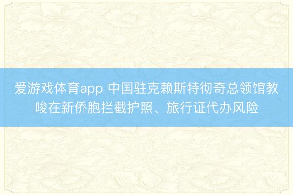 爱游戏体育app 中国驻克赖斯特彻奇总领馆教唆在新侨胞拦截护照、旅行证代办风险