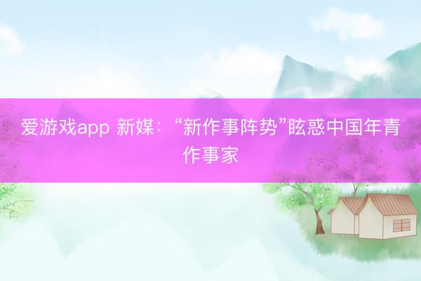 爱游戏app 新媒：“新作事阵势”眩惑中国年青作事家