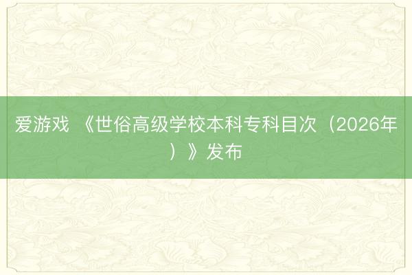 爱游戏 《世俗高级学校本科专科目次（2026年）》发布