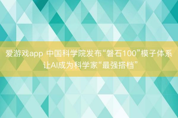 爱游戏app 中国科学院发布“磐石100”模子体系 让AI成为科学家“最强搭档”
