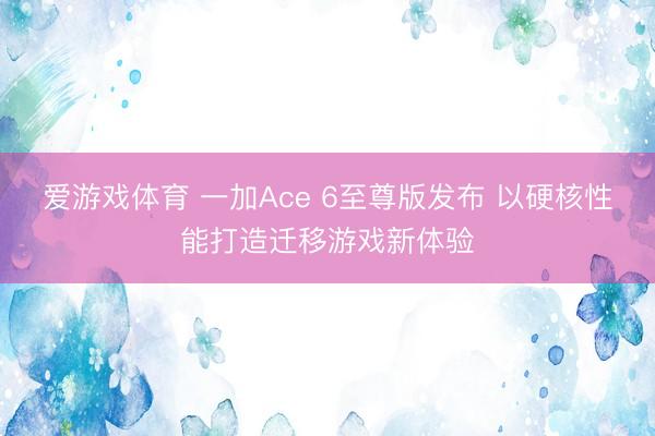 爱游戏体育 一加Ace 6至尊版发布 以硬核性能打造迁移游戏新体验