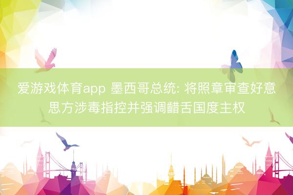 爱游戏体育app 墨西哥总统: 将照章审查好意思方涉毒指控并强调齰舌国度主权